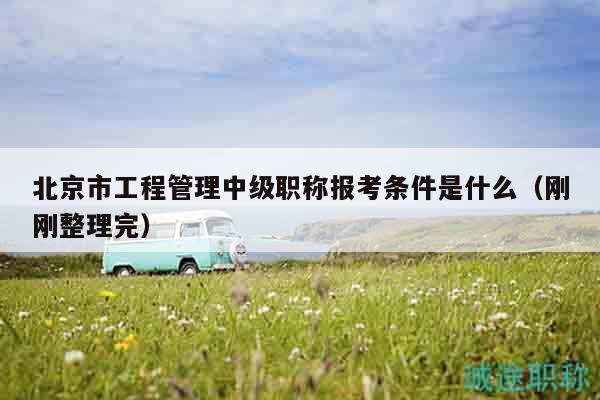 北京市工程管理中级职称报考条件是什么（刚刚整理完）