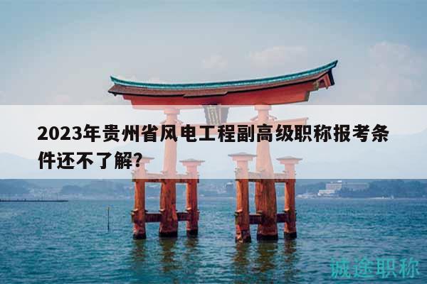 2023年贵州省风电工程副高级职称报考条件还不了解？