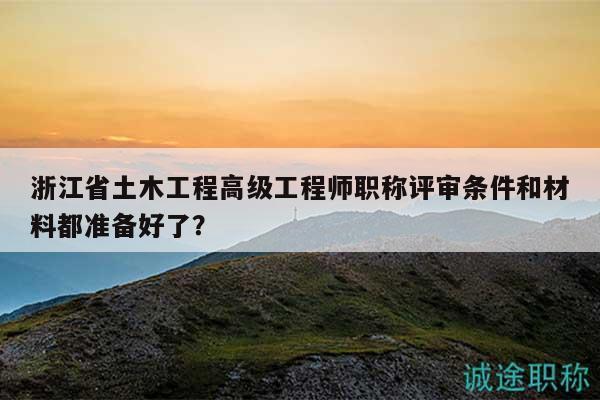 浙江省土木工程高级工程师职称评审条件和材料都准备好了？