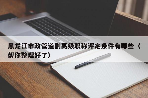 黑龙江市政管道副高级职称评定条件有哪些（帮你整理好了）
