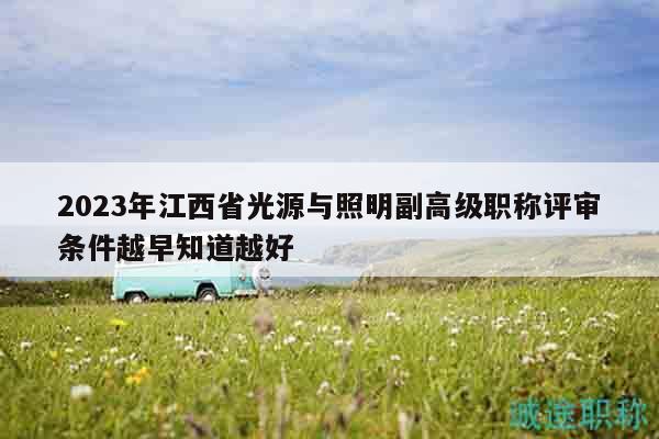 2023年江西省光源与照明副高级职称评审条件越早知道越好