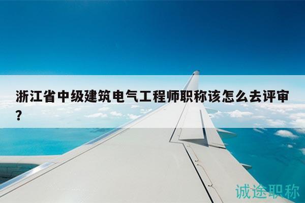 浙江省中级建筑电气工程师职称该怎么去评审？