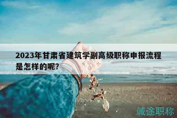 2023年甘肃省建筑学副高级职称申报流程是怎样的呢？