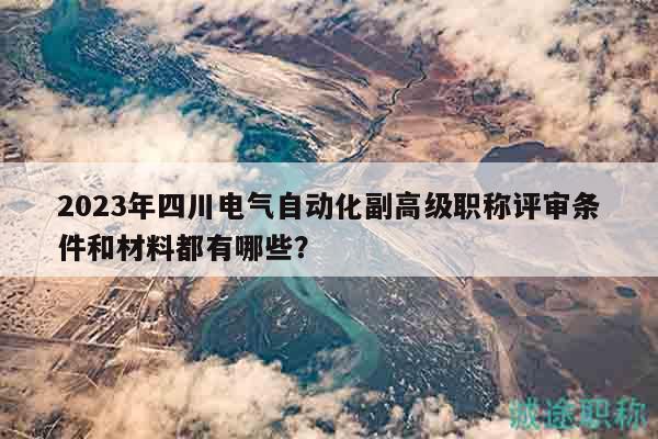2023年四川电气自动化副高级职称评审条件和材料都有哪些？