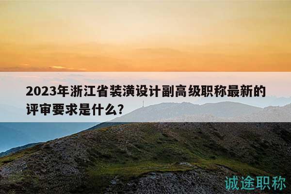 2023年浙江省装潢设计副高级职称最新的评审要求是什么？