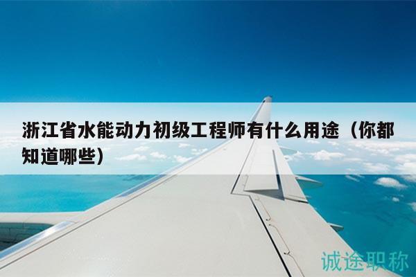 浙江省水能动力初级工程师有什么用途（你都知道哪些）