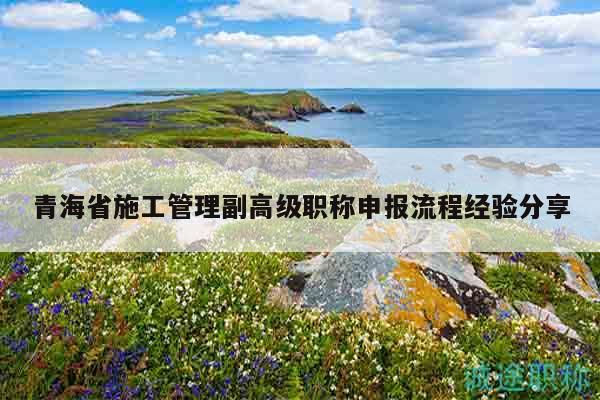 青海省施工管理副高级职称申报流程经验分享