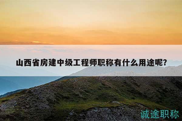 山西省房建中级工程师职称有什么用途呢？