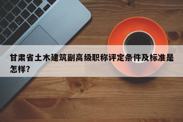 甘肃省土木建筑副高级职称评定条件及标准是怎样？