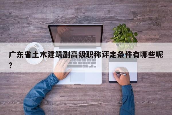 广东省土木建筑副高级职称评定条件有哪些呢？