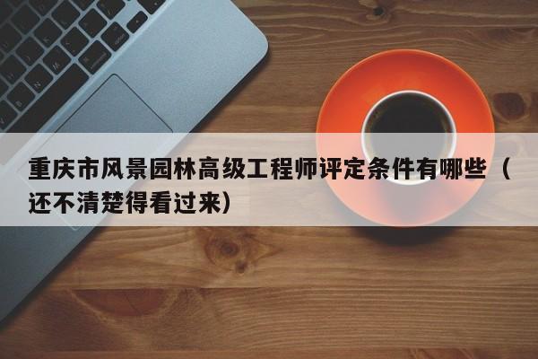 重庆市风景园林高级工程师评定条件有哪些（还不清楚得看过来）