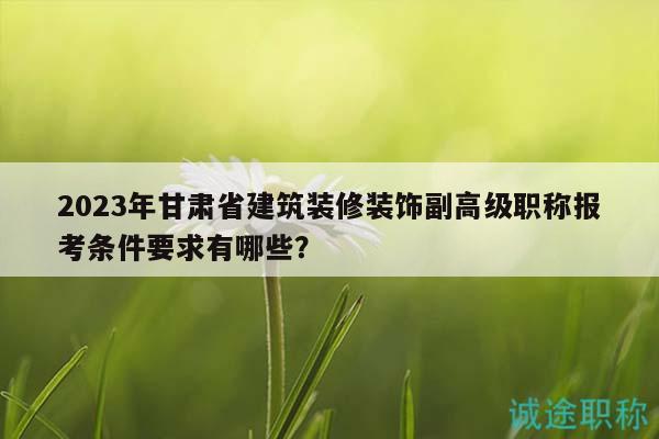 2023年甘肃省建筑装修装饰副高级职称报考条件要求有哪些？