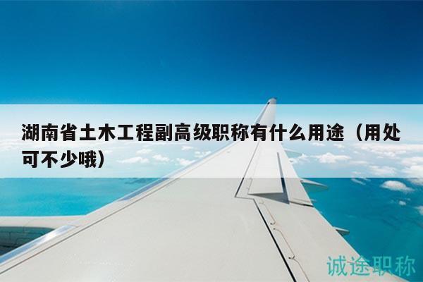 湖南省土木工程副高级职称有什么用途（用处可不少哦）
