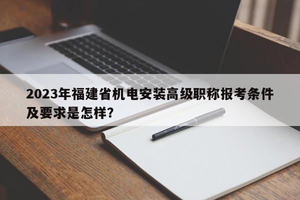 2023年福建省机电安装高级职称报考条件及要求是怎样？