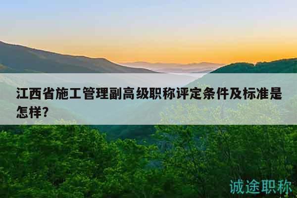 江西省施工管理副高级职称评定条件及标准是怎样？