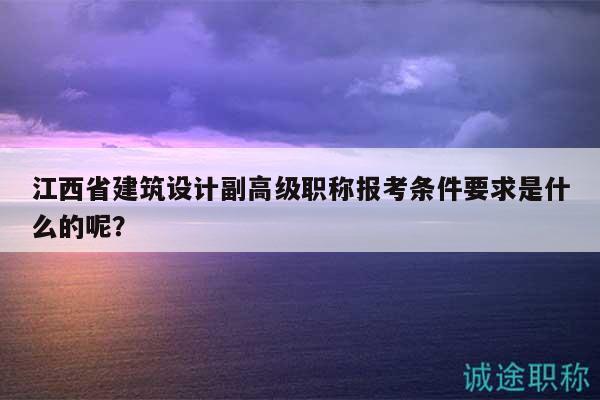 江西省建筑设计副高级职称报考条件要求是什么的呢？