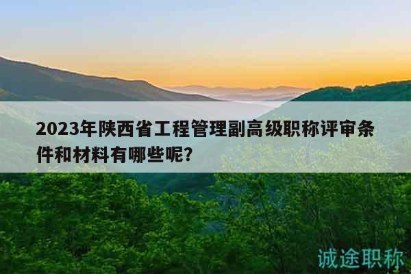 2023年陕西省工程管理副高级职称评审条件和材料有哪些呢？