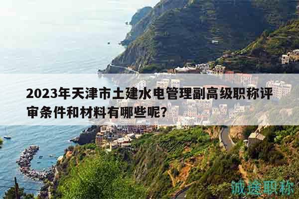 2023年天津市土建水电管理副高级职称评审条件和材料有哪些呢？