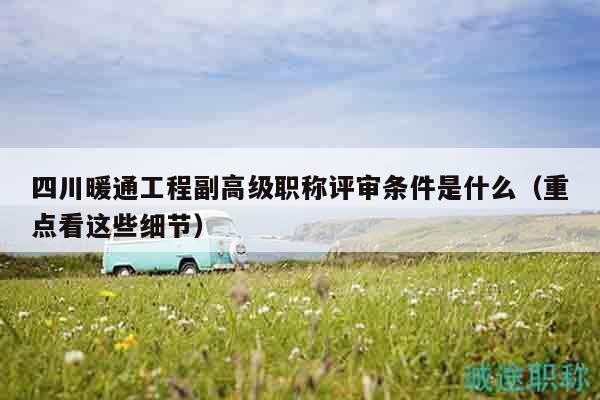 四川暖通工程副高级职称评审条件是什么（重点看这些细节）