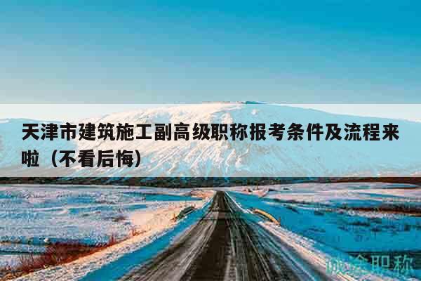 天津市建筑施工副高级职称报考条件及流程来啦（不看后悔）