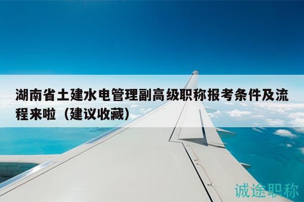 湖南省土建水电管理副高级职称报考条件及流程来啦（建议收藏）