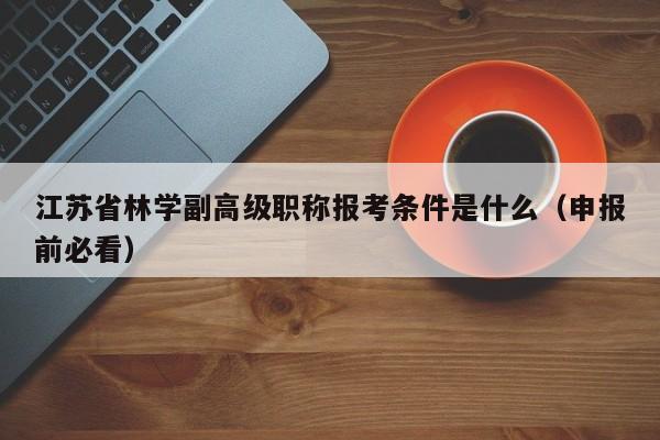 江苏省林学副高级职称报考条件是什么（申报前必看）