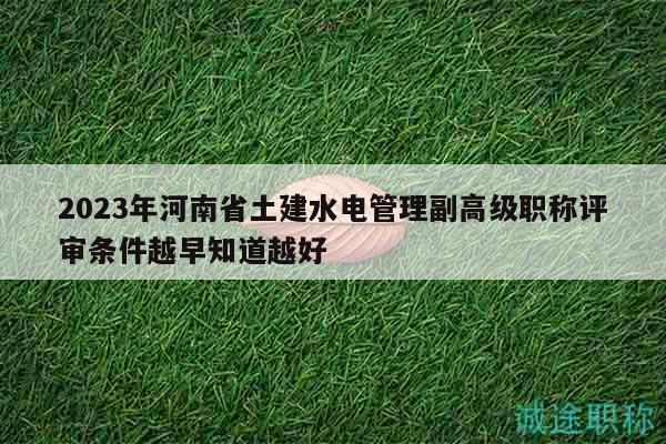 2023年河南省土建水电管理副高级职称评审条件越早知道越好