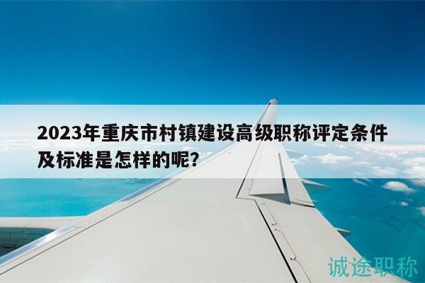 2023年重庆市村镇建设高级职称评定条件及标准是怎样的呢？