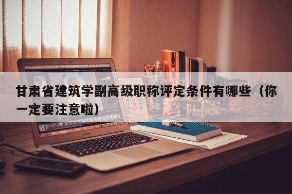 甘肃省建筑学副高级职称评定条件有哪些（你一定要注意啦）