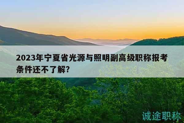 2023年宁夏省光源与照明副高级职称报考条件还不了解？