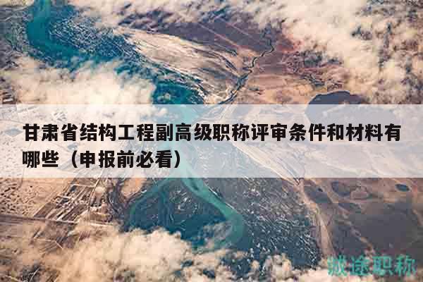 甘肃省结构工程副高级职称评审条件和材料有哪些（申报前必看）
