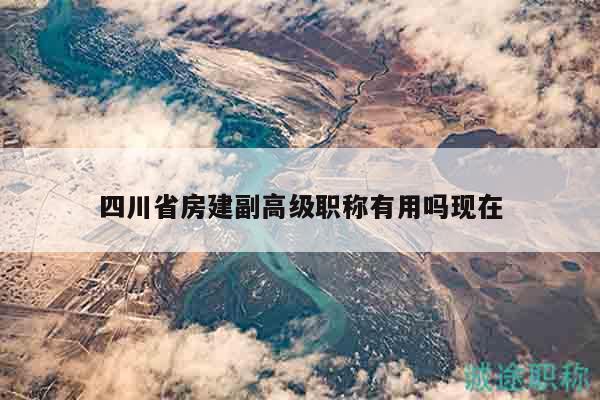 四川省房建副高级职称有用吗现在