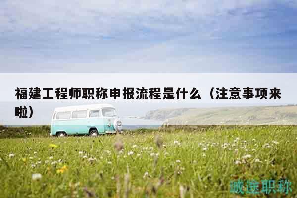 福建工程师职称申报流程是什么（注意事项来啦）
