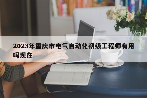 2023年重庆市电气自动化初级工程师有用吗现在