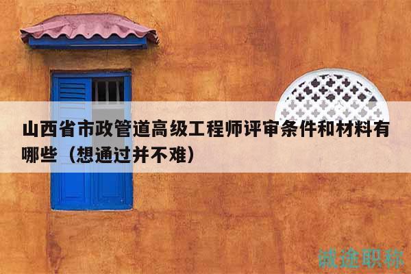 山西省市政管道高级工程师评审条件和材料有哪些（想通过并不难）