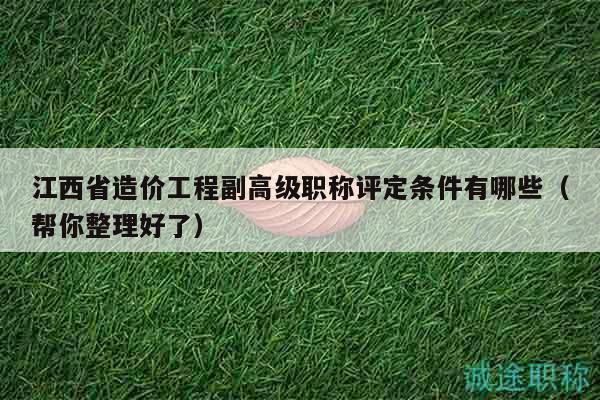 江西省造价工程副高级职称评定条件有哪些（帮你整理好了）