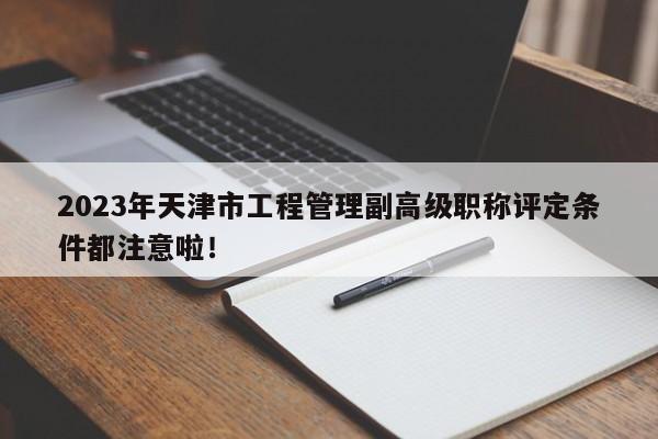 2023年天津市工程管理副高级职称评定条件都注意啦！