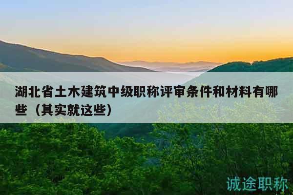 湖北省土木建筑中级职称评审条件和材料有哪些（其实就这些）