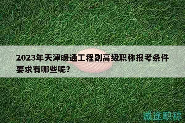 2023年天津暖通工程副高级职称报考条件要求有哪些呢？