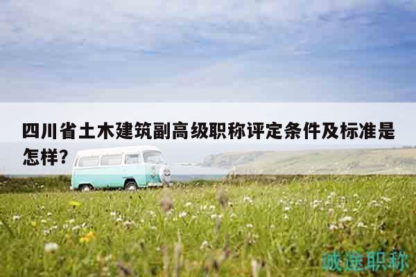 四川省土木建筑副高级职称评定条件及标准是怎样？
