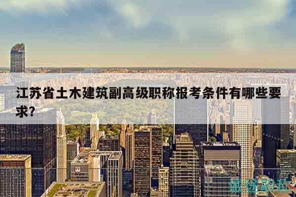 江苏省土木建筑副高级职称报考条件有哪些要求？