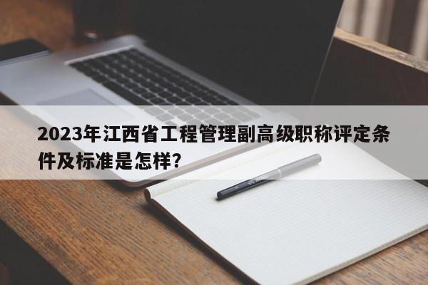 2023年江西省工程管理副高级职称评定条件及标准是怎样？