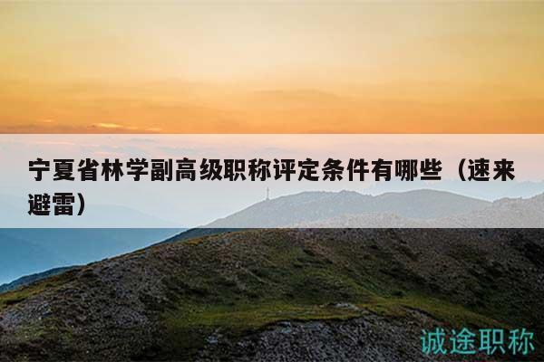 宁夏省林学副高级职称评定条件有哪些（速来避雷）
