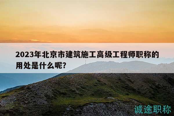 2023年北京市建筑施工高级工程师职称的用处是什么呢？