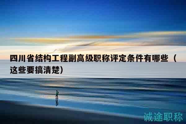 四川省结构工程副高级职称评定条件有哪些（这些要搞清楚）