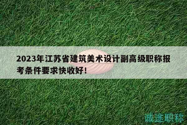2023年江苏省建筑美术设计副高级职称报考条件要求快收好！