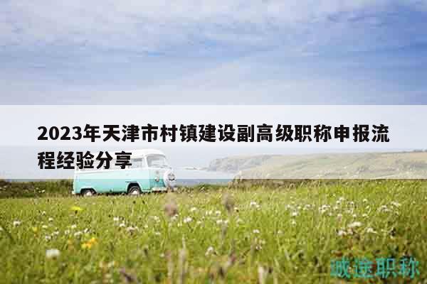 2023年天津市村镇建设副高级职称申报流程经验分享