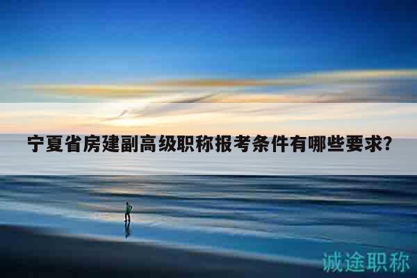 宁夏省房建副高级职称报考条件有哪些要求？