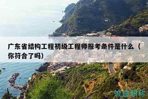 广东省结构工程初级工程师报考条件是什么（你符合了吗）