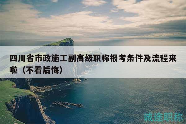 四川省市政施工副高级职称报考条件及流程来啦（不看后悔）